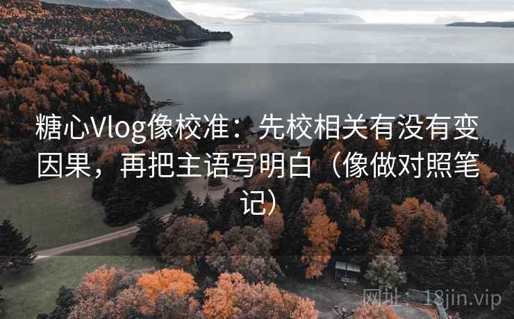 糖心Vlog像校准：先校相关有没有变因果，再把主语写明白（像做对照笔记）  第2张