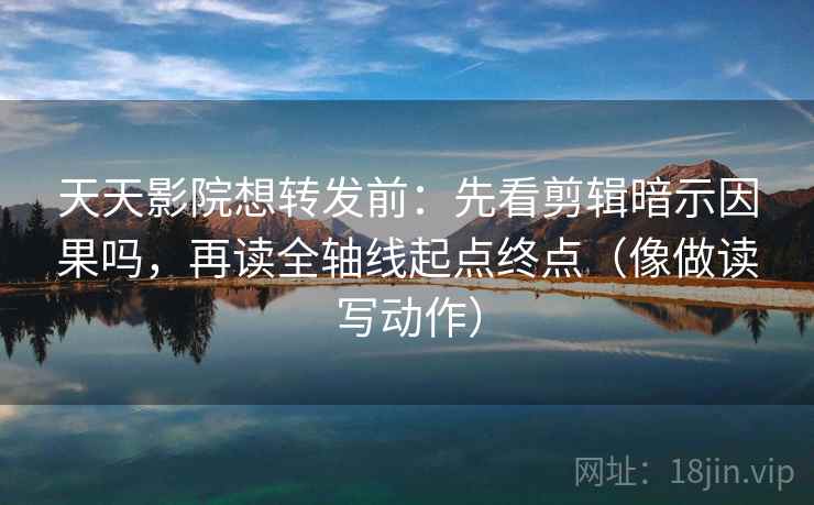 天天影院想转发前：先看剪辑暗示因果吗，再读全轴线起点终点（像做读写动作）