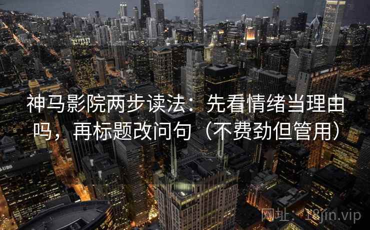 神马影院两步读法：先看情绪当理由吗，再标题改问句（不费劲但管用）  第2张
