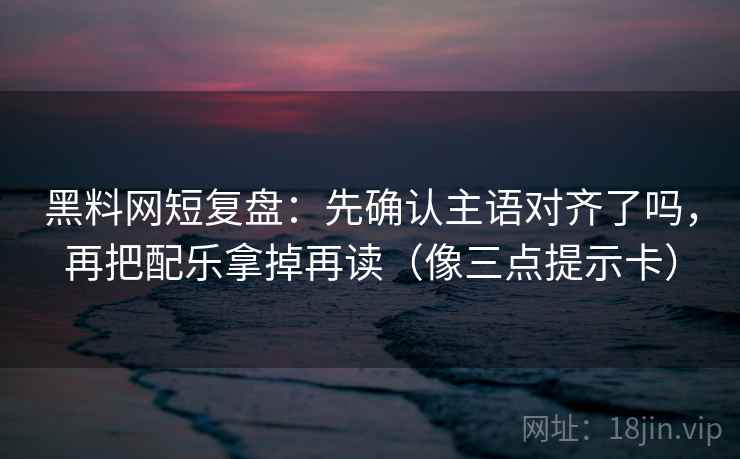 黑料网短复盘：先确认主语对齐了吗，再把配乐拿掉再读（像三点提示卡）