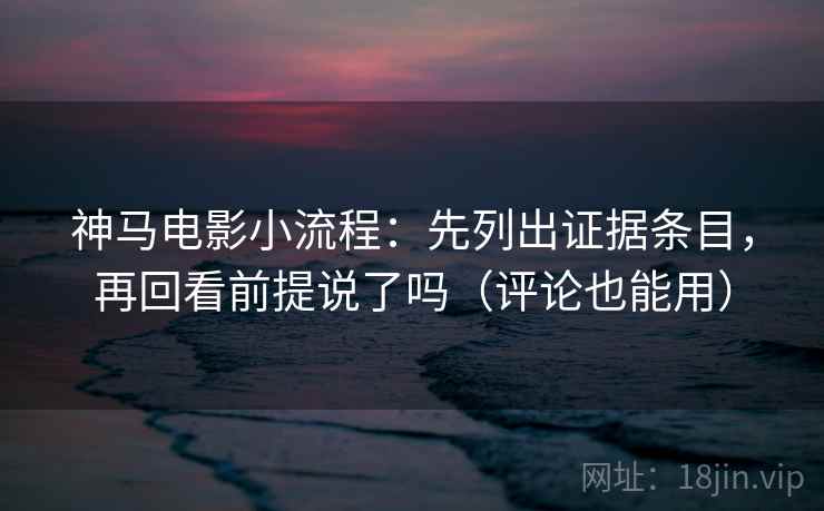 神马电影小流程：先列出证据条目，再回看前提说了吗（评论也能用）