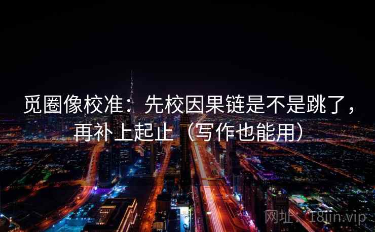 觅圈像校准:先校因果链是不是跳了,再补上起止(写作也能用)