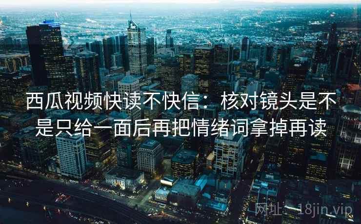 西瓜视频快读不快信:核对镜头是不是只给一面后再把情绪词拿掉再读