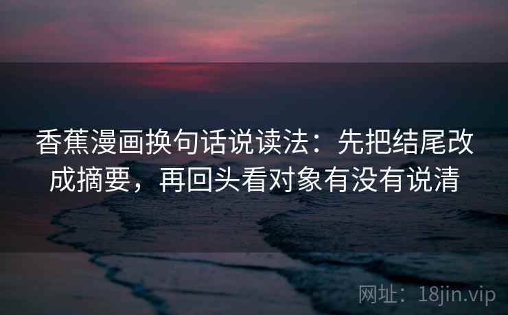 香蕉漫画换句话说读法:先把结尾改成摘要,再回头看对象有没有说清 第2张 香蕉漫画换句话说读法:先把结尾改成摘要,再回头看对象有没有说清 第2张