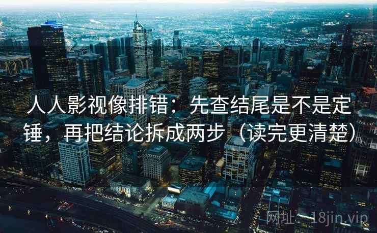 人人影视像排错：先查结尾是不是定锤，再把结论拆成两步（读完更清楚）  第2张
