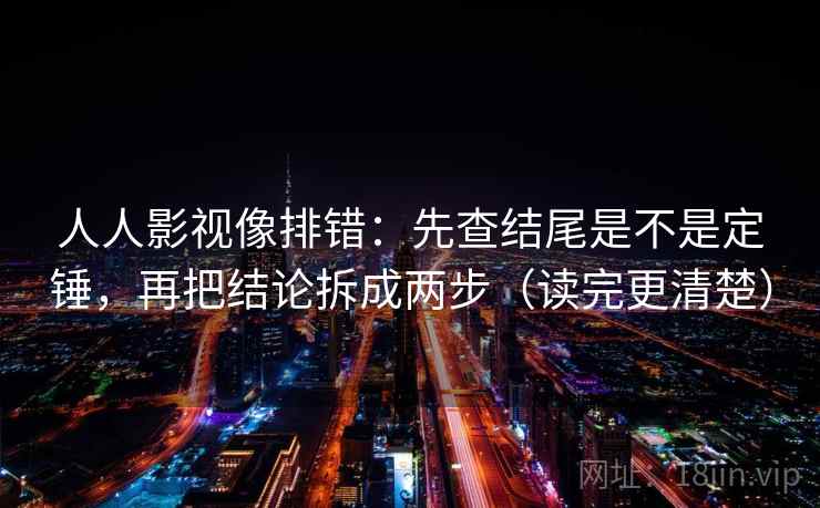 人人影视像排错：先查结尾是不是定锤，再把结论拆成两步（读完更清楚）