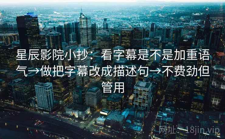 星辰影院小抄：看字幕是不是加重语气→做把字幕改成描述句→不费劲但管用  第2张