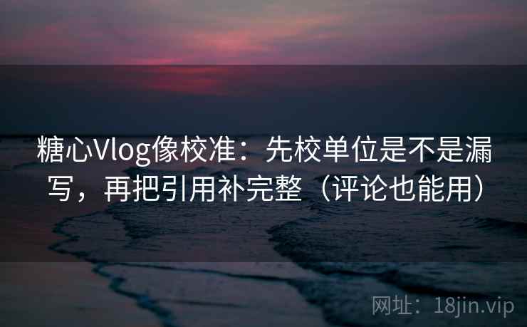 糖心Vlog像校准：先校单位是不是漏写，再把引用补完整（评论也能用）  第2张