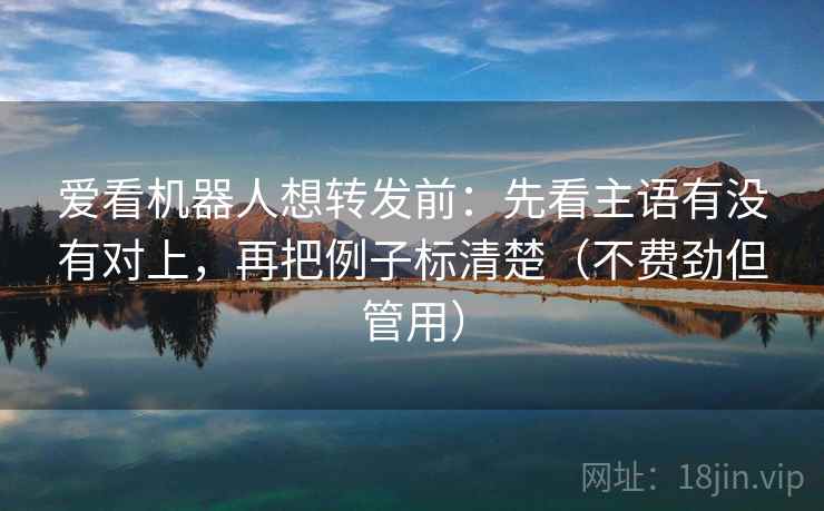 爱看机器人想转发前:先看主语有没有对上,再把例子标清楚(不费劲但管用) 第1张 爱看机器人想转发前:先看主语有没有对上,再把例子标清楚(不费劲但管用) 第1张
