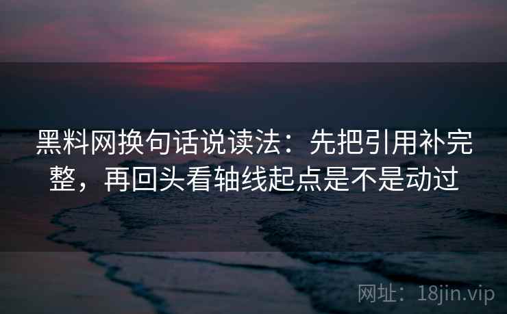 黑料网换句话说读法：先把引用补完整，再回头看轴线起点是不是动过