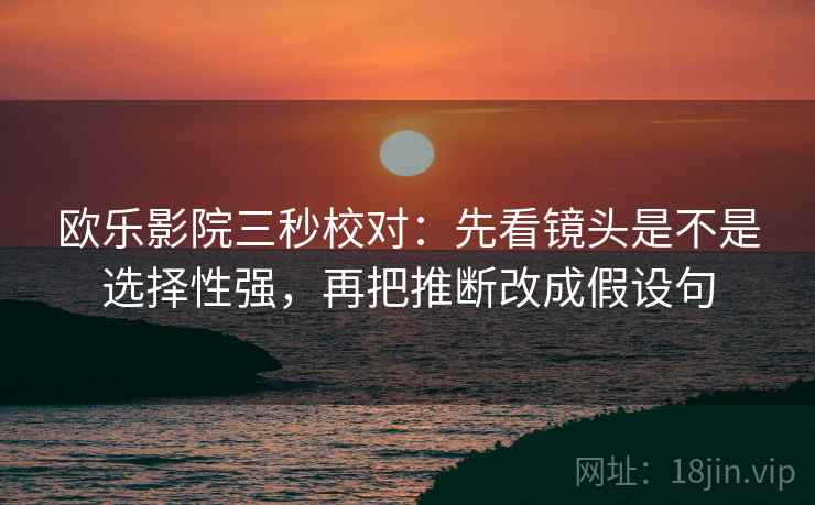 欧乐影院三秒校对:先看镜头是不是选择性强,再把推断改成假设句 第2张 欧乐影院三秒校对:先看镜头是不是选择性强,再把推断改成假设句 第2张
