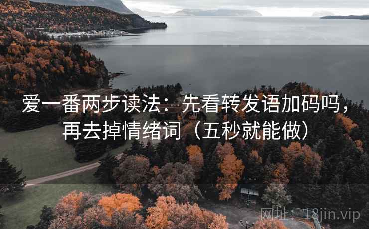 爱一番两步读法:先看转发语加码吗,再去掉情绪词(五秒就能做)