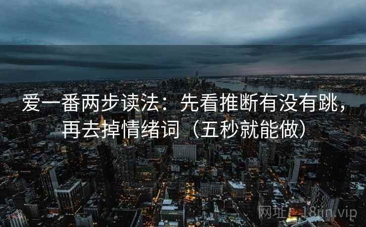 爱一番两步读法:先看推断有没有跳,再去掉情绪词(五秒就能做)