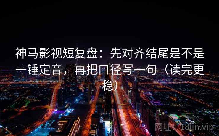 神马影视短复盘:先对齐结尾是不是一锤定音,再把口径写一句(读完更稳)