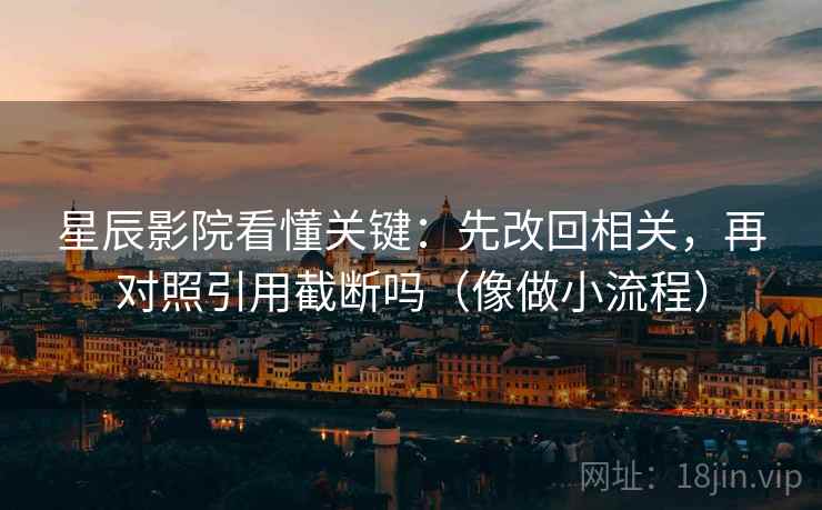 星辰影院看懂关键：先改回相关，再对照引用截断吗（像做小流程）  第2张