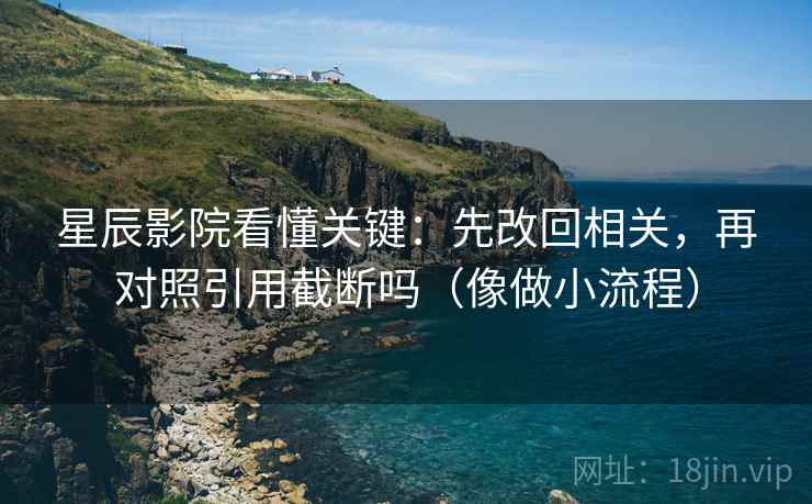 星辰影院看懂关键：先改回相关，再对照引用截断吗（像做小流程）