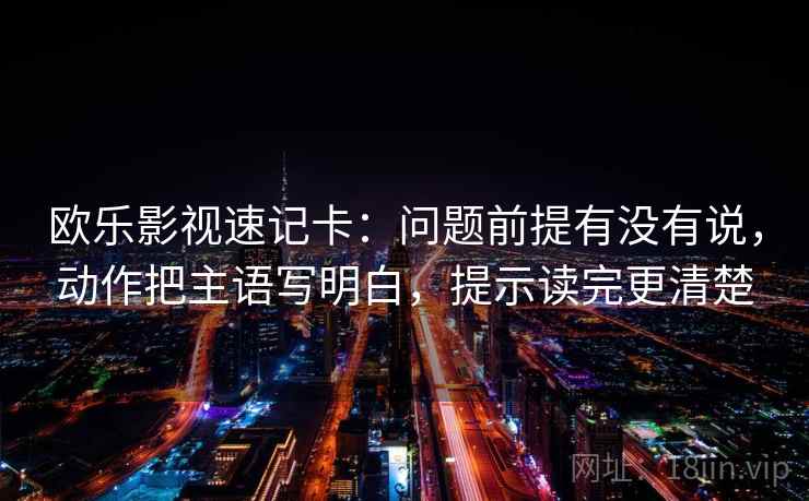 欧乐影视速记卡:问题前提有没有说,动作把主语写明白,提示读完更清楚 第2张 欧乐影视速记卡:问题前提有没有说,动作把主语写明白,提示读完更清楚 第2张