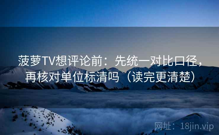 菠萝TV想评论前:先统一对比口径,再核对单位标清吗(读完更清楚) 第2张 菠萝TV想评论前:先统一对比口径,再核对单位标清吗(读完更清楚) 第2张