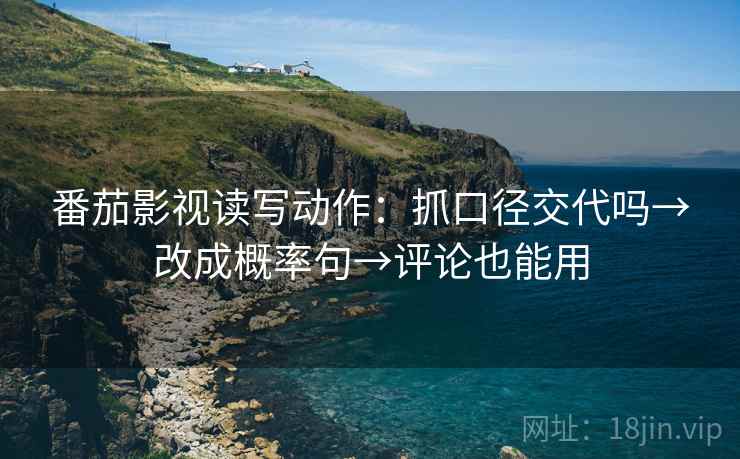 番茄影视读写动作:抓口径交代吗→改成概率句→评论也能用 第2张 番茄影视读写动作:抓口径交代吗→改成概率句→评论也能用 第2张