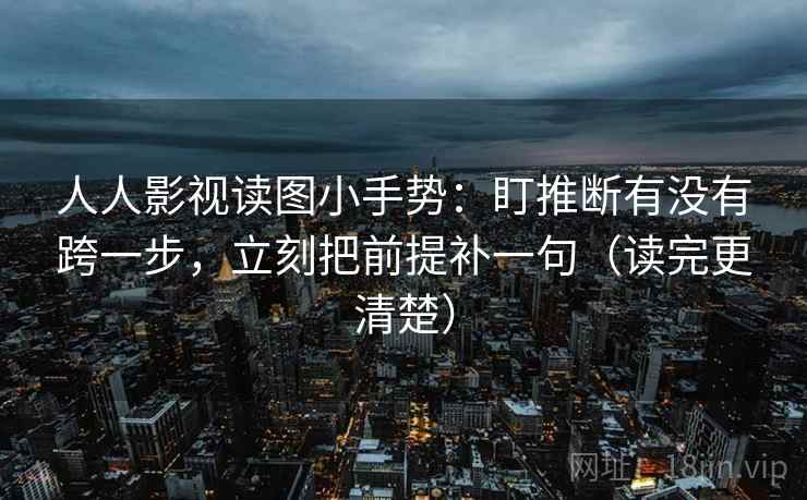 人人影视读图小手势：盯推断有没有跨一步，立刻把前提补一句（读完更清楚）  第2张