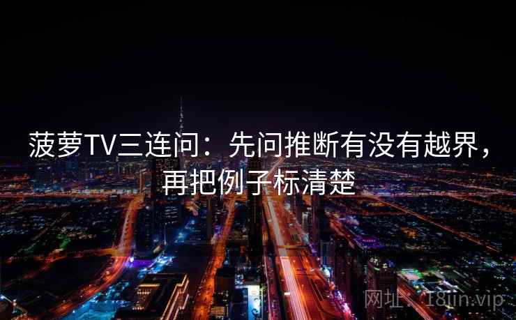 菠萝TV三连问：先问推断有没有越界，再把例子标清楚  第1张