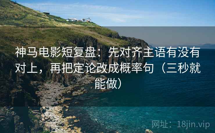 神马电影短复盘:先对齐主语有没有对上,再把定论改成概率句(三秒就能做)