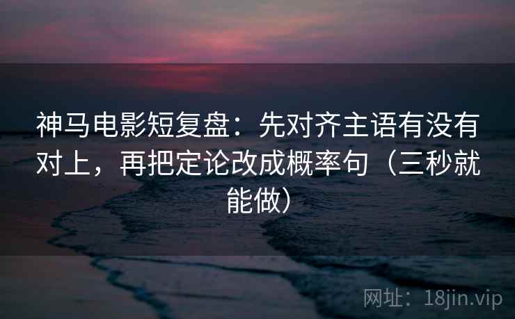 神马电影短复盘:先对齐主语有没有对上,再把定论改成概率句(三秒就能做) 第2张 神马电影短复盘:先对齐主语有没有对上,再把定论改成概率句(三秒就能做) 第2张