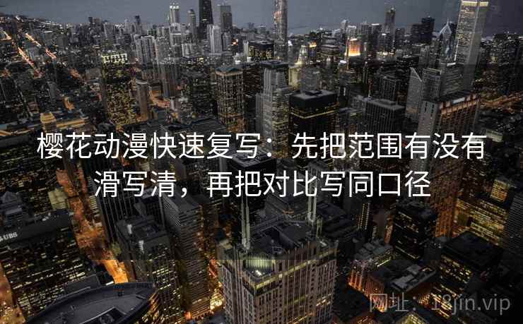 樱花动漫快速复写:先把范围有没有滑写清,再把对比写同口径 第2张 樱花动漫快速复写:先把范围有没有滑写清,再把对比写同口径 第2张