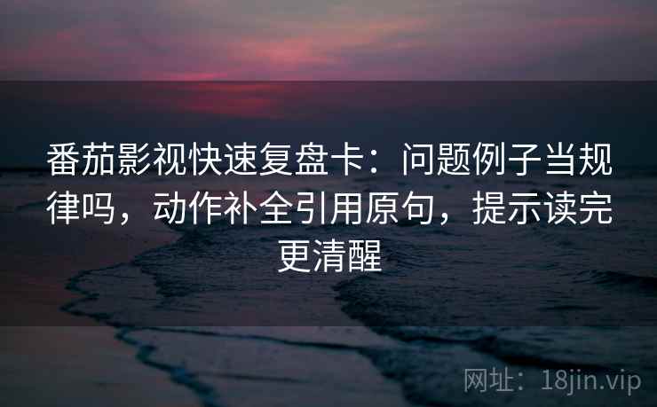 番茄影视快速复盘卡：问题例子当规律吗，动作补全引用原句，提示读完更清醒  第2张
