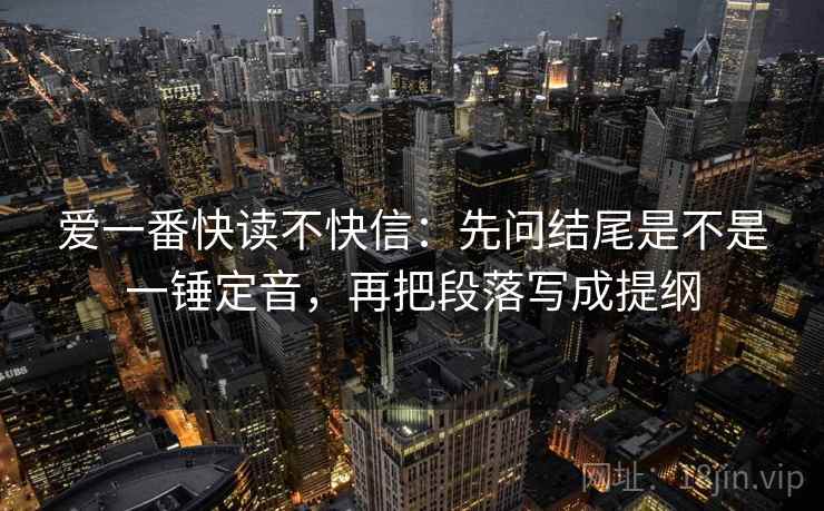 爱一番快读不快信:先问结尾是不是一锤定音,再把段落写成提纲 第2张 爱一番快读不快信:先问结尾是不是一锤定音,再把段落写成提纲 第2张