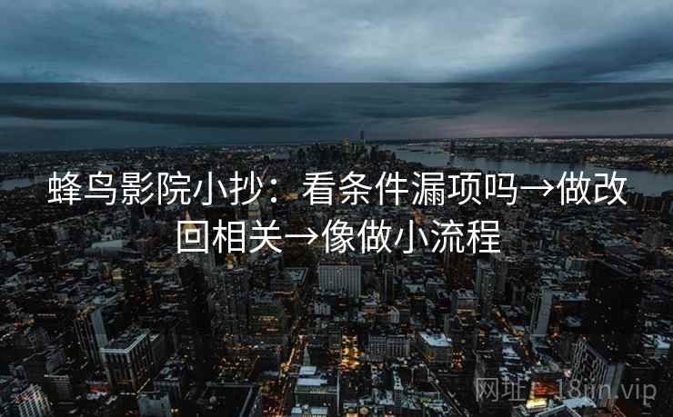 蜂鸟影院小抄:看条件漏项吗→做改回相关→像做小流程 第2张 蜂鸟影院小抄:看条件漏项吗→做改回相关→像做小流程 第2张