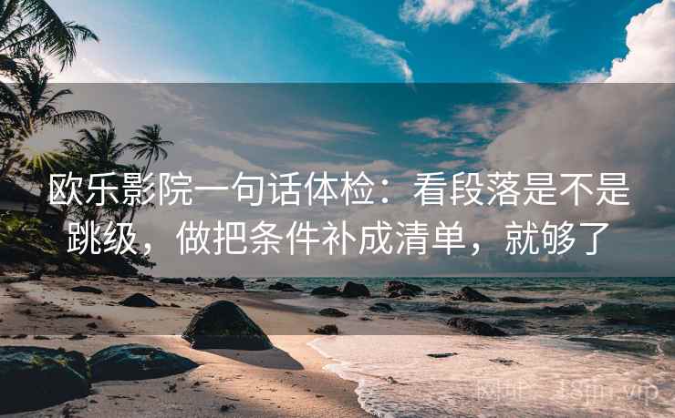 欧乐影院一句话体检:看段落是不是跳级,做把条件补成清单,就够了 第2张 欧乐影院一句话体检:看段落是不是跳级,做把条件补成清单,就够了 第2张