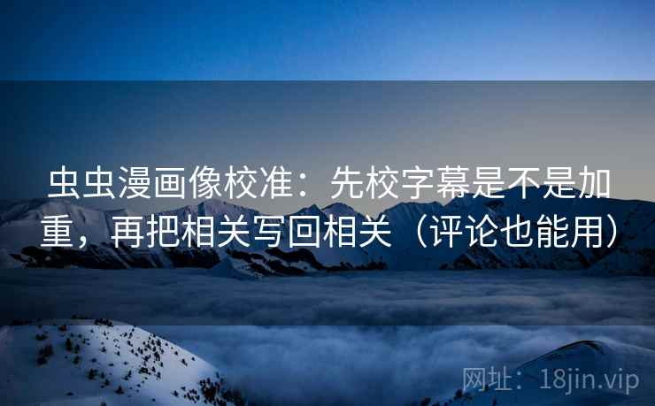 虫虫漫画像校准:先校字幕是不是加重,再把相关写回相关(评论也能用) 第2张 虫虫漫画像校准:先校字幕是不是加重,再把相关写回相关(评论也能用) 第2张