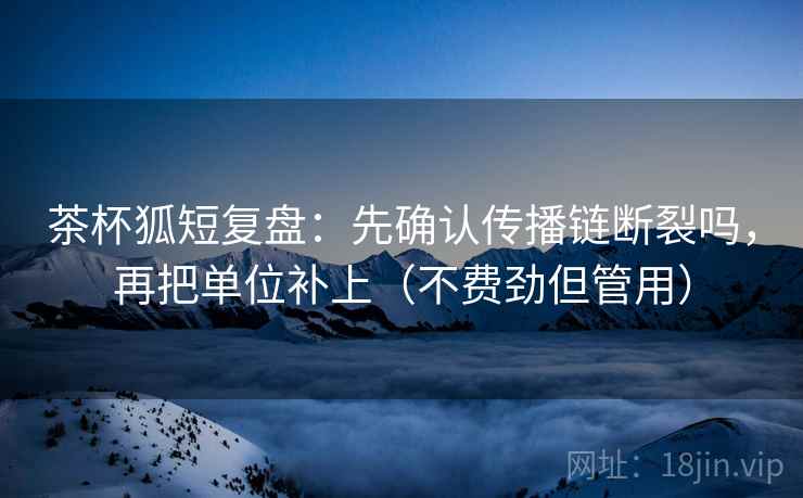 茶杯狐短复盘：先确认传播链断裂吗，再把单位补上（不费劲但管用）  第2张
