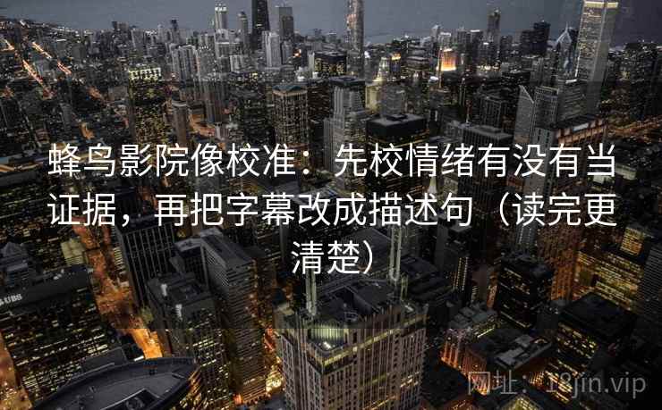 蜂鸟影院像校准:先校情绪有没有当证据,再把字幕改成描述句(读完更清楚) 第2张 蜂鸟影院像校准:先校情绪有没有当证据,再把字幕改成描述句(读完更清楚) 第2张