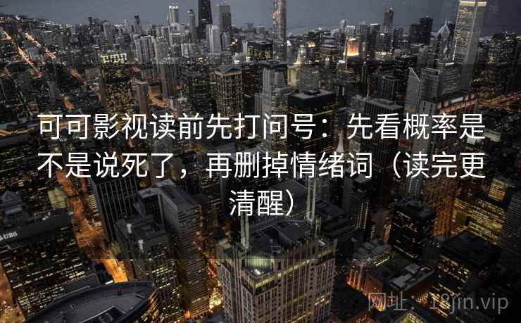 可可影视读前先打问号：先看概率是不是说死了，再删掉情绪词（读完更清醒）  第2张