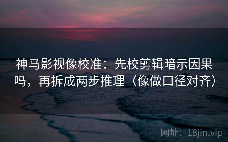 神马影视像校准：先校剪辑暗示因果吗，再拆成两步推理（像做口径对齐）