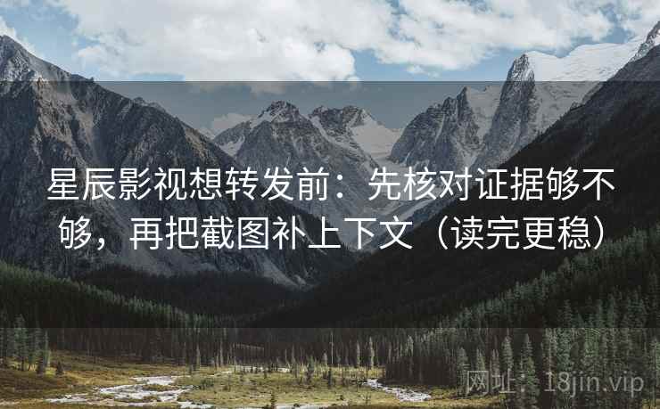 星辰影视想转发前：先核对证据够不够，再把截图补上下文（读完更稳）