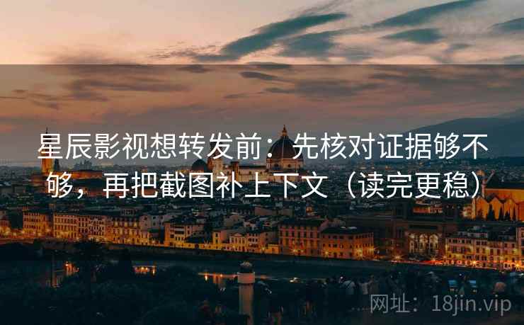 星辰影视想转发前：先核对证据够不够，再把截图补上下文（读完更稳）  第2张