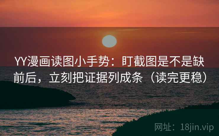 YY漫画读图小手势：盯截图是不是缺前后，立刻把证据列成条（读完更稳）  第1张