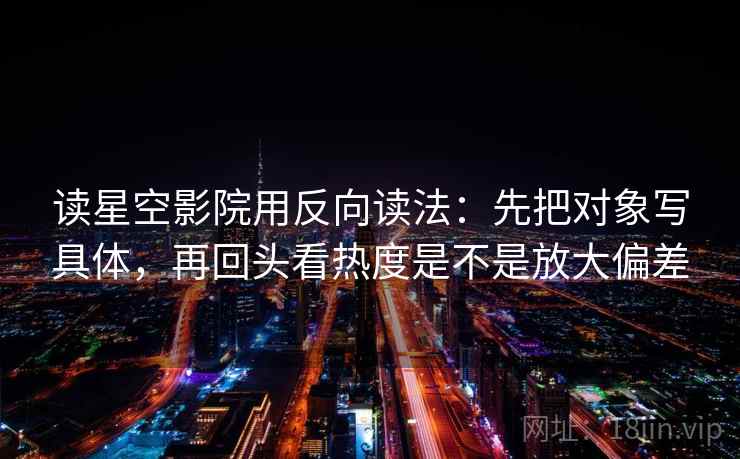 读星空影院用反向读法：先把对象写具体，再回头看热度是不是放大偏差  第2张