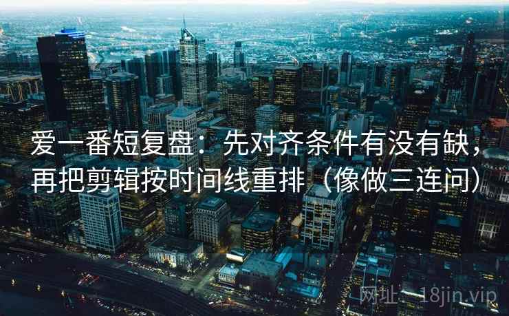 爱一番短复盘：先对齐条件有没有缺，再把剪辑按时间线重排（像做三连问）  第1张