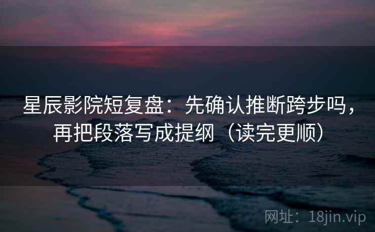 星辰影院短复盘：先确认推断跨步吗，再把段落写成提纲（读完更顺）  第2张