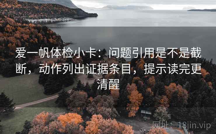 爱一帆体检小卡：问题引用是不是截断，动作列出证据条目，提示读完更清醒