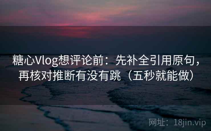 糖心Vlog想评论前：先补全引用原句，再核对推断有没有跳（五秒就能做）