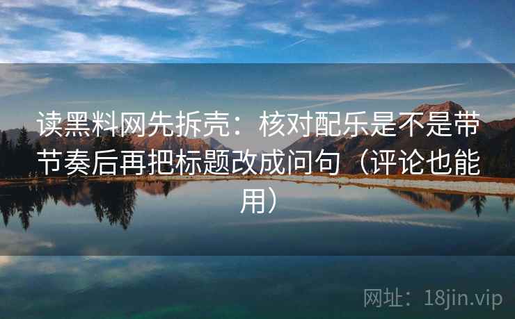 读黑料网先拆壳：核对配乐是不是带节奏后再把标题改成问句（评论也能用）