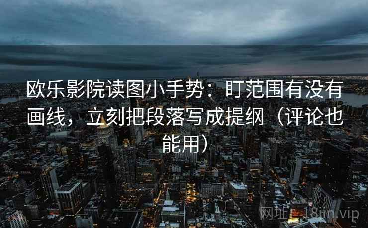 欧乐影院读图小手势:盯范围有没有画线,立刻把段落写成提纲(评论也能用) 第2张 欧乐影院读图小手势:盯范围有没有画线,立刻把段落写成提纲(评论也能用) 第2张