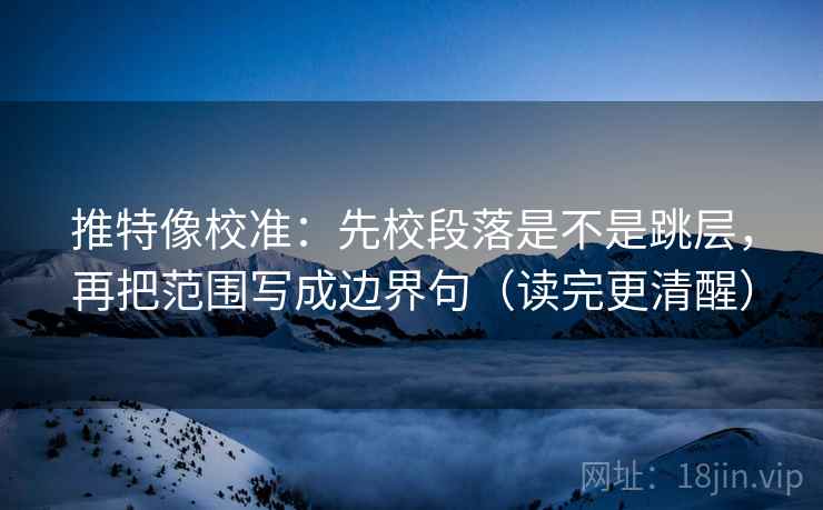 推特像校准:先校段落是不是跳层,再把范围写成边界句(读完更清醒) 第2张 推特像校准:先校段落是不是跳层,再把范围写成边界句(读完更清醒) 第2张