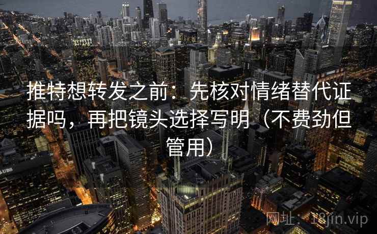 推特想转发之前：先核对情绪替代证据吗，再把镜头选择写明（不费劲但管用）  第2张