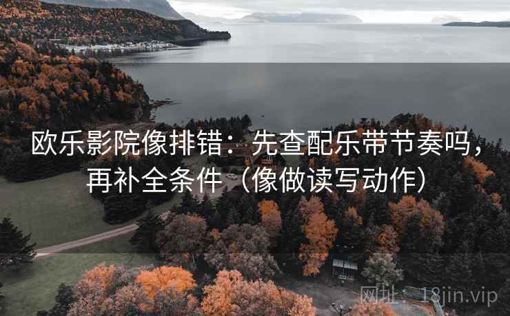 欧乐影院像排错：先查配乐带节奏吗，再补全条件（像做读写动作）  第2张